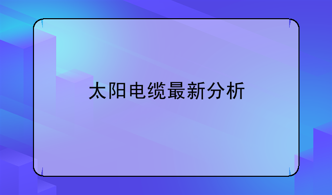 太阳电缆最新分析