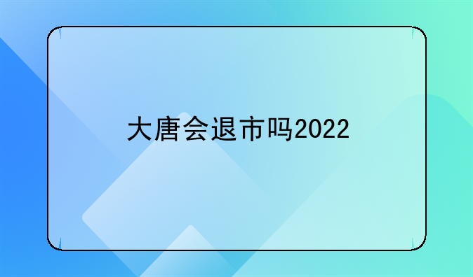 大唐会退市吗2022
