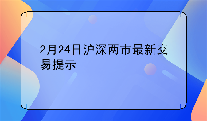 2月24日沪深两市最新交易提示