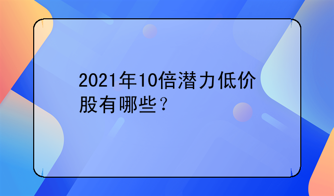 2021年10倍潜力低价股有哪些？