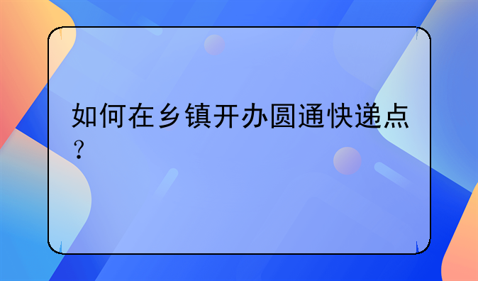 如何在乡镇开办圆通快递点？