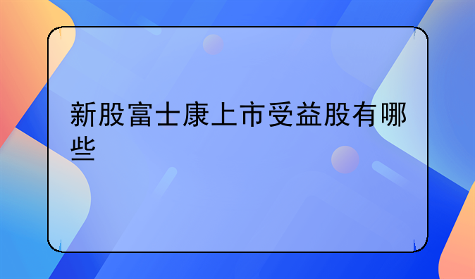 新股富士康上市受益股有哪些