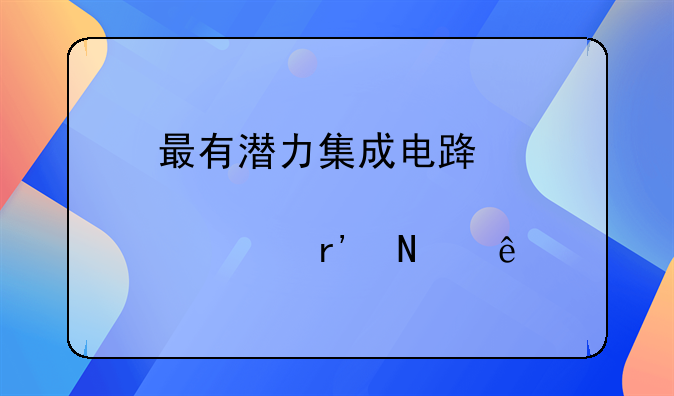 最有潜力集成电路股票有哪些