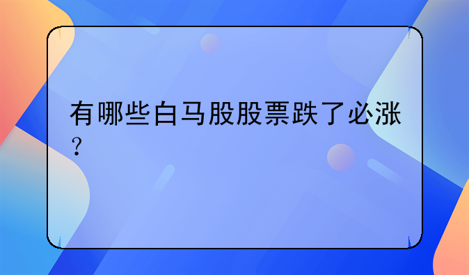 有哪些白马股股票跌了必涨？