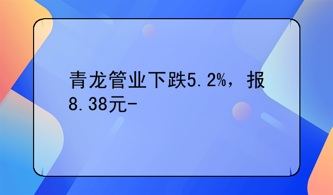 青龙管业下跌5.2%，报8.38元/股