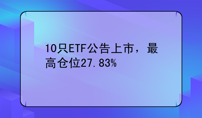 10只ETF公告上市，最高仓位27.83%