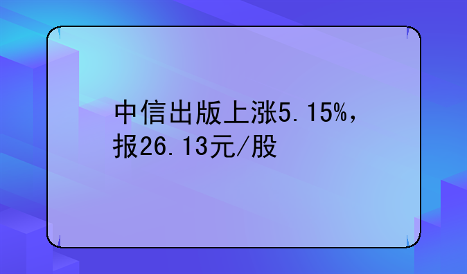 中信出版上涨5.15%，报26.13元/股