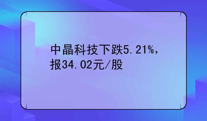 中晶科技下跌5.21%，报34.02元/股