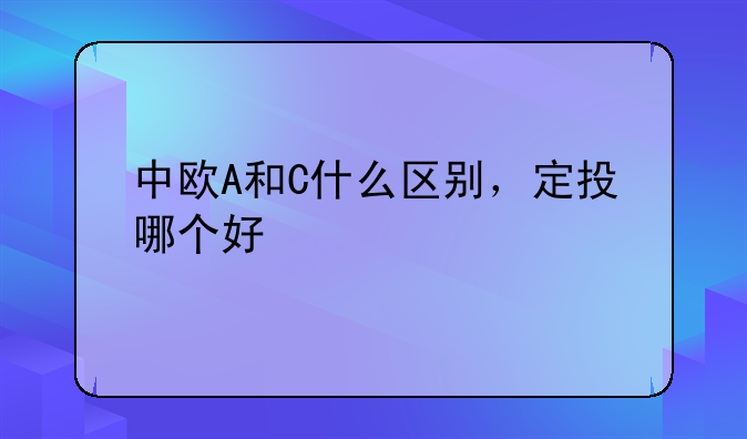 中欧A和C什么区别，定投哪个好