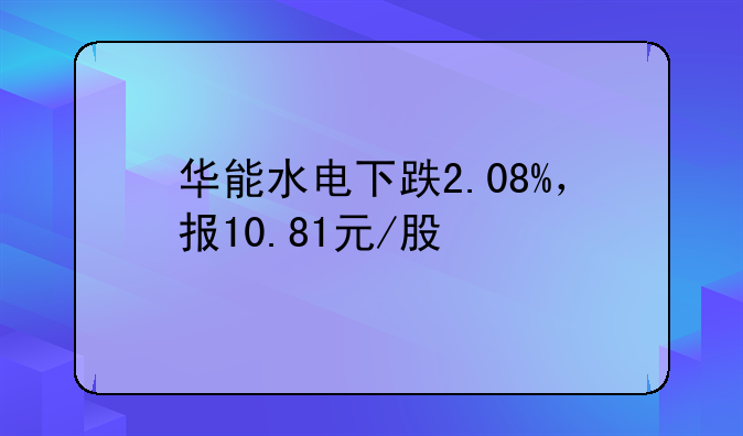 华能水电下跌2.08%，报10.81元/股