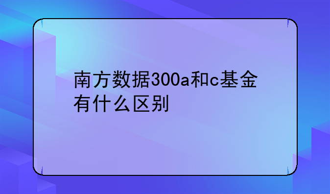 南方数据300a和c基金有什么区别