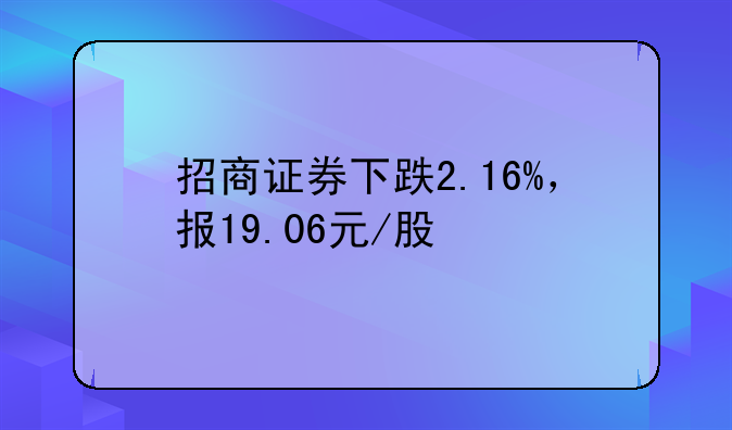 招商证券下跌2.16%，报19.06元/股