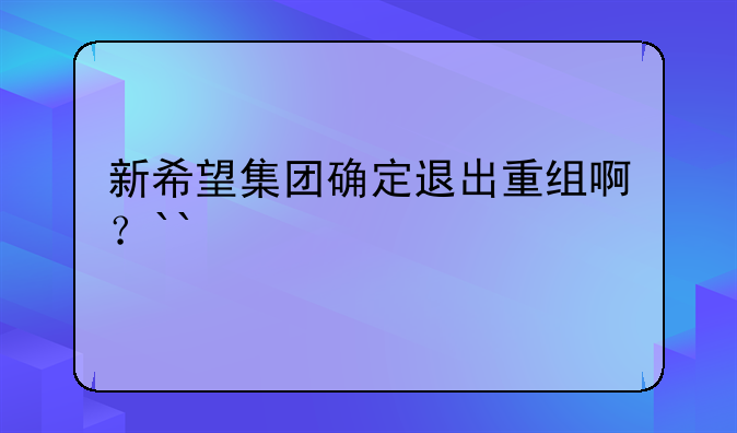 新希望集团确定退出重组啊？``