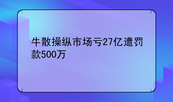 牛散操纵市场亏27亿遭罚款500万