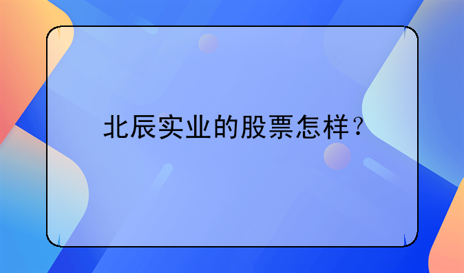 北辰实业股份股吧最新消息__北辰实业的股票怎样？