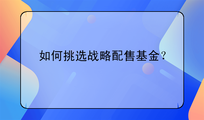 如何挑选战略配售基金？