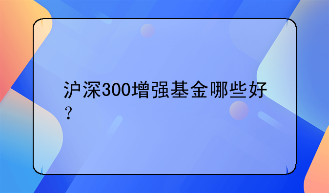 沪深300增强基金哪些好？