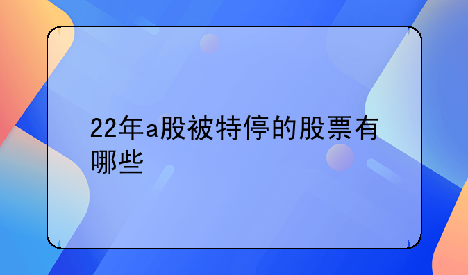 22年a股被特停的股票有哪些