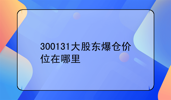 300131大股东爆仓价位在哪里