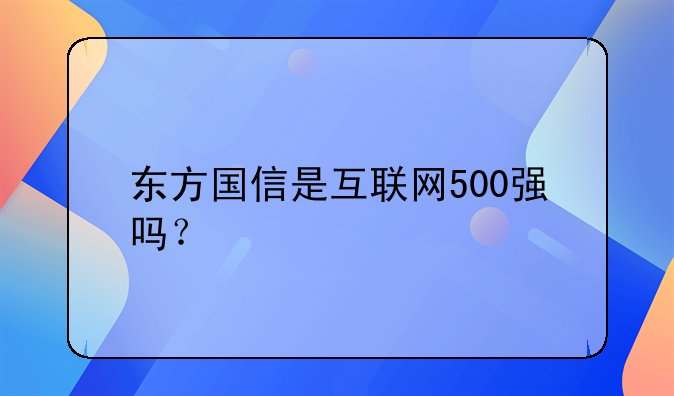 江苏国信股票什么时候能涨 东方国信是互联网500强吗？