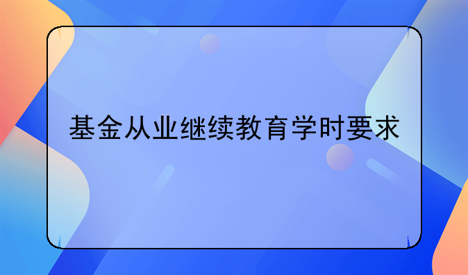 基金从业继续教育学时要求