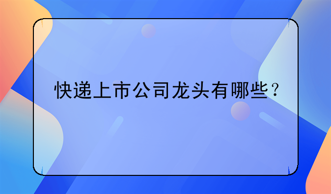 快递上市公司龙头有哪些？