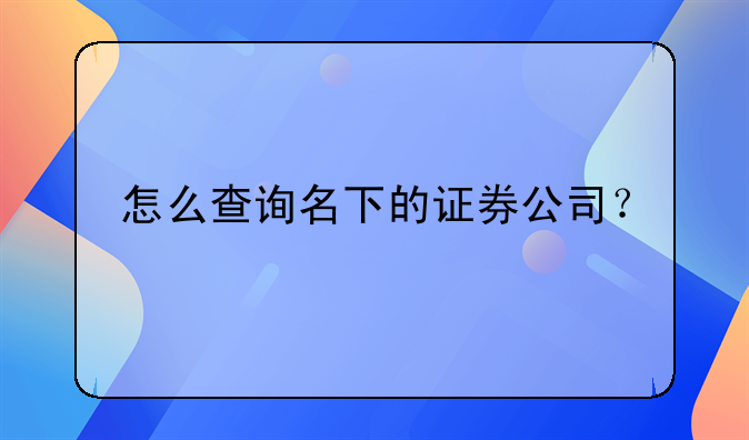 怎么查询名下的证券公司？