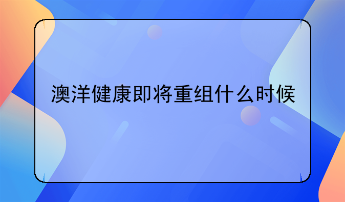 澳洋健康即将重组什么时候