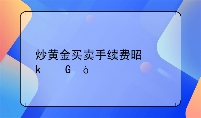 炒黄金买卖手续费是多少？