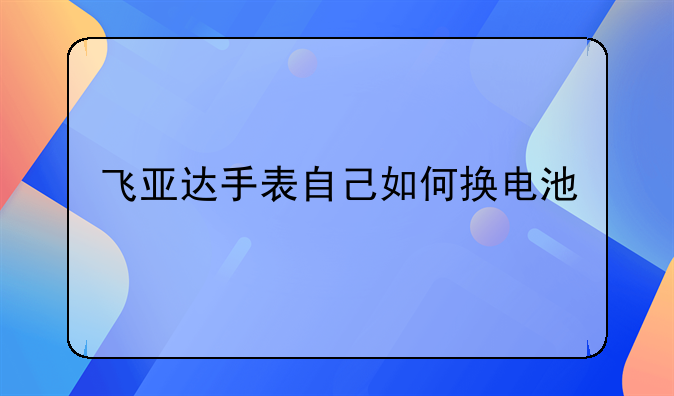 飞亚达手表自己如何换电池