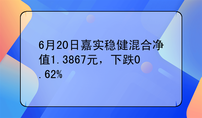 6月20日嘉实稳健混合净值1.3867元，下跌0.62%