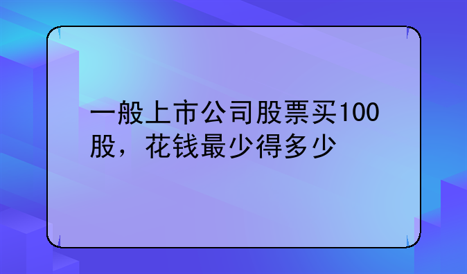 一般上市公司股票买100股，花钱最少得多少