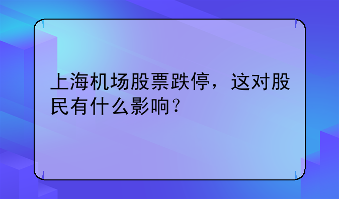 上海机场股票跌停，这对股民有什么影响？