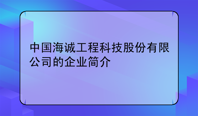 中国海诚工程科技股份有限公司的企业简介