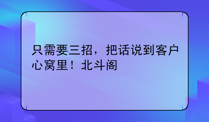 只需要三招，把话说到客户心窝里！北斗阁