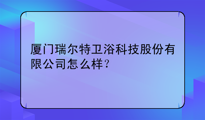 厦门瑞尔特卫浴科技股份有限公司怎么样？