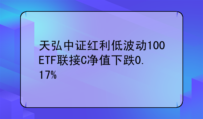 天弘中证红利低波动100ETF联接C净值下跌0.17%