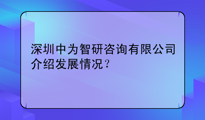 深圳中为智研咨询有限公司介绍发展情况？