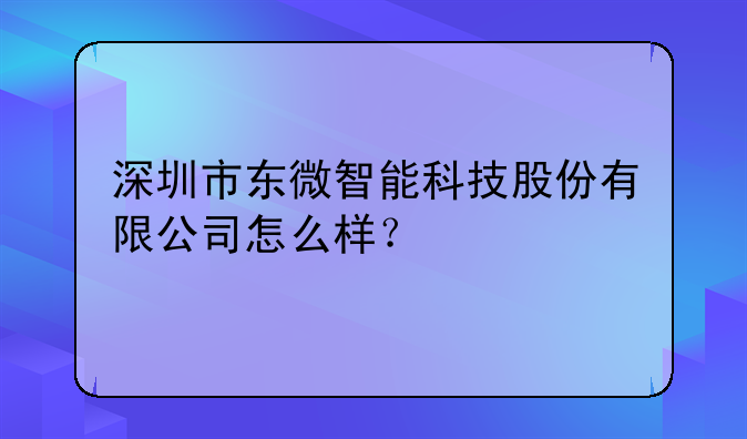 深圳市东微智能科技股份有限公司怎么样？