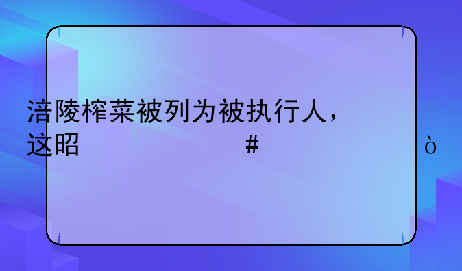 涪陵榨菜被列为被执行人，这是什么情况？