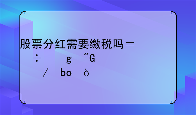 股票分红需要缴税吗？能给我详细说下嘛？