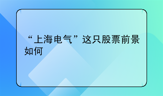 上海电气股票60172!“上海电气”这只股票前景如何
