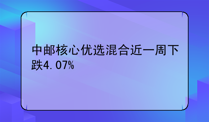 中邮核心优选混合近一周下跌4.07%