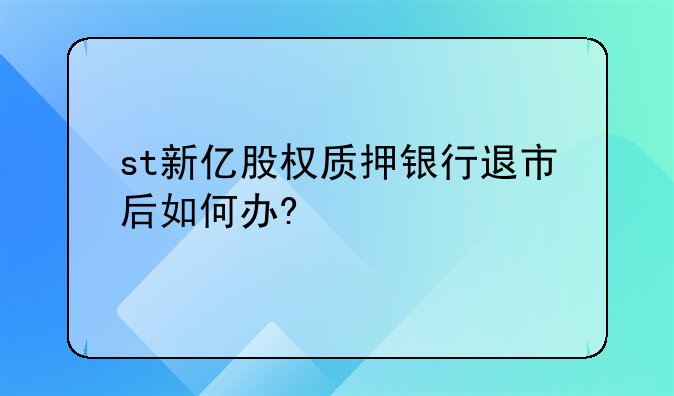 st新亿股权质押银行退市后如何办?