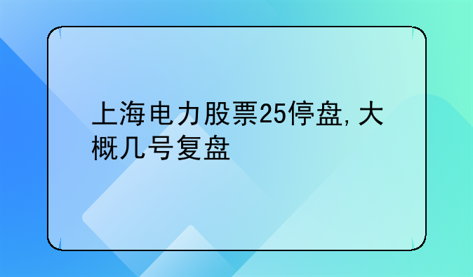 上海电力股票25停盘,大概几号复盘