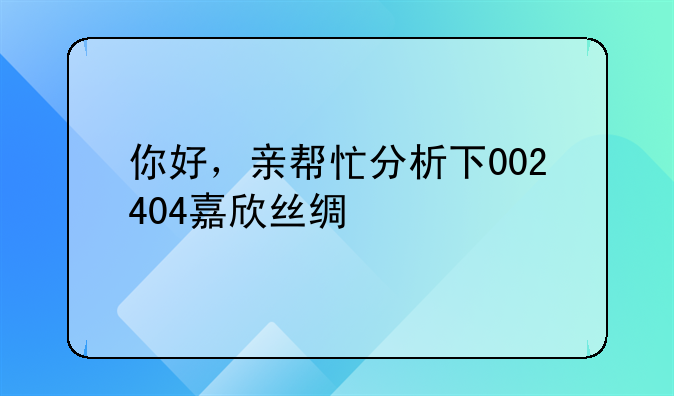 你好，亲帮忙分析下002404嘉欣丝绸