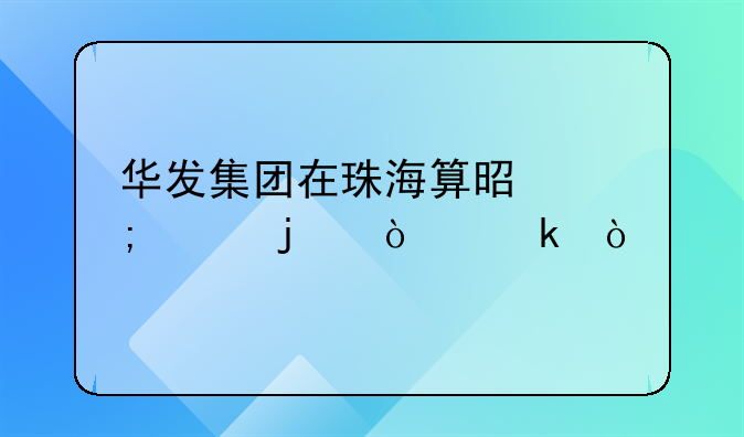 华发集团在珠海算是怎样的企业？