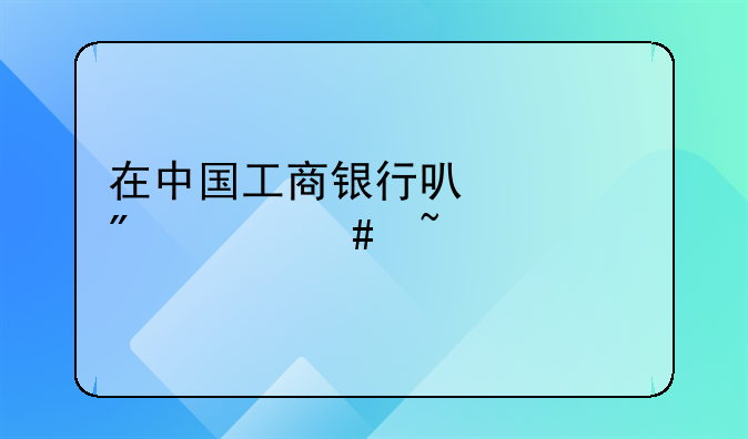 在中国工商银行可以买到什么基金