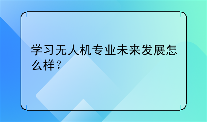 学习无人机专业未来发展怎么样？