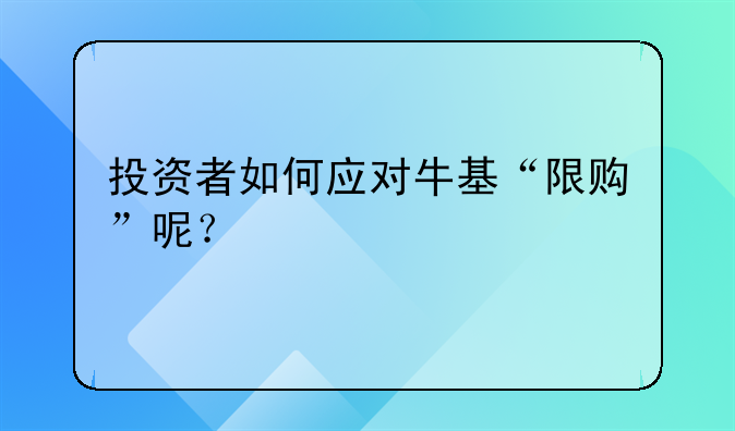 投资者如何应对牛基“限购”呢？